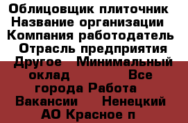 Облицовщик-плиточник › Название организации ­ Компания-работодатель › Отрасль предприятия ­ Другое › Минимальный оклад ­ 25 000 - Все города Работа » Вакансии   . Ненецкий АО,Красное п.